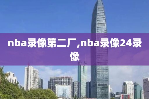 nba录像第二厂,nba录像24录像