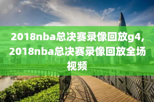 2018nba总决赛录像回放g4,2018nba总决赛录像回放全场视频