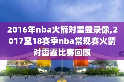 2016年nba火箭对雷霆录像,2017至18赛季nba常规赛火箭对雷霆比赛回顾