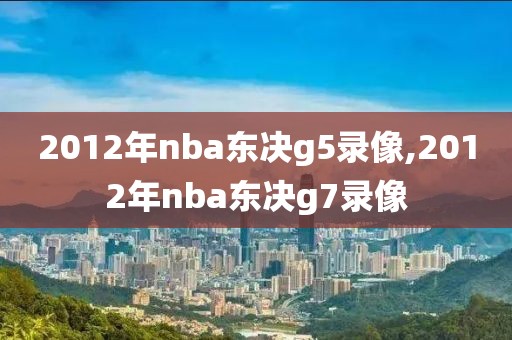 2012年nba东决g5录像,2012年nba东决g7录像