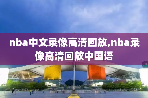 nba中文录像高清回放,nba录像高清回放中国语