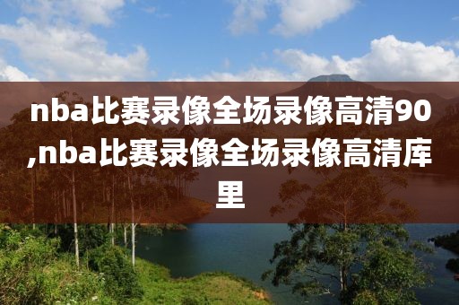 nba比赛录像全场录像高清90,nba比赛录像全场录像高清库里