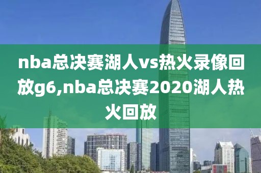 nba总决赛湖人vs热火录像回放g6,nba总决赛2020湖人热火回放