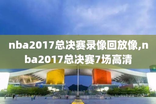 nba2017总决赛录像回放像,nba2017总决赛7场高清