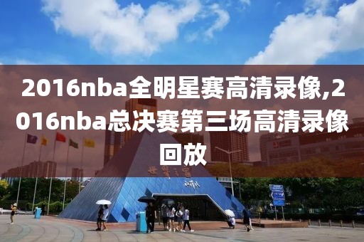 2016nba全明星赛高清录像,2016nba总决赛第三场高清录像回放