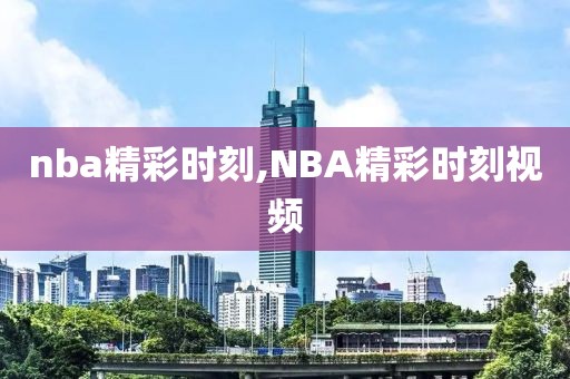 nba精彩时刻,NBA精彩时刻视频