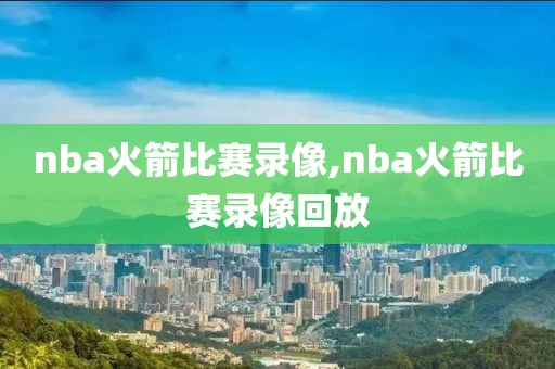 nba火箭比赛录像,nba火箭比赛录像回放