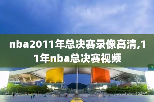 nba2011年总决赛录像高清,11年nba总决赛视频