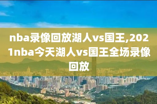 nba录像回放湖人vs国王,2021nba今天湖人vs国王全场录像回放