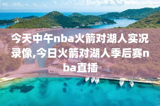 今天中午nba火箭对湖人实况录像,今日火箭对湖人季后赛nba直插