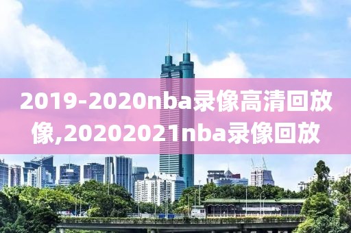 2019-2020nba录像高清回放像,20202021nba录像回放