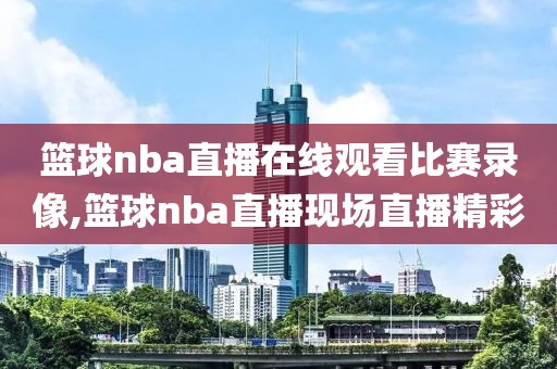 篮球nba直播在线观看比赛录像,篮球nba直播现场直播精彩