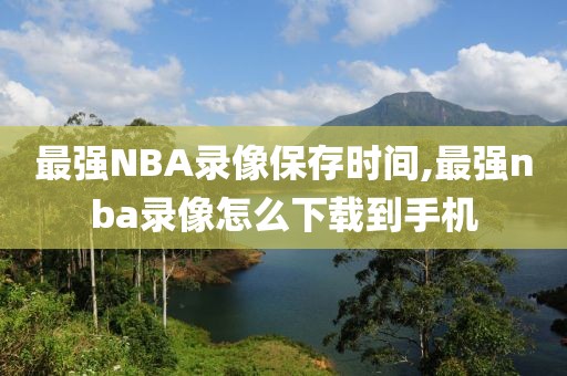 最强NBA录像保存时间,最强nba录像怎么下载到手机