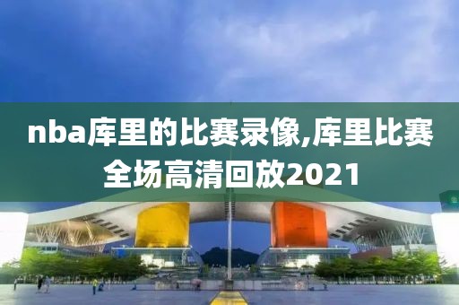 nba库里的比赛录像,库里比赛全场高清回放2021