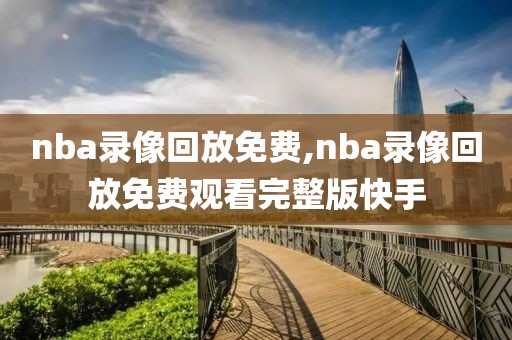 nba录像回放免费,nba录像回放免费观看完整版快手