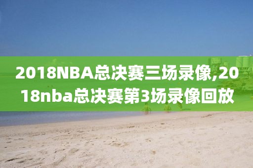 2018NBA总决赛三场录像,2018nba总决赛第3场录像回放