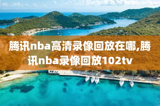 腾讯nba高清录像回放在哪,腾讯nba录像回放102tv