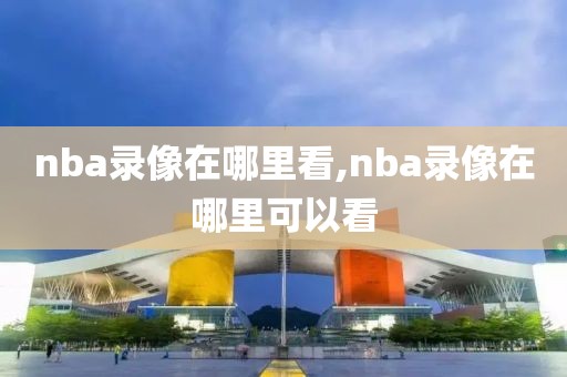 nba录像在哪里看,nba录像在哪里可以看