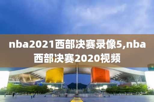 nba2021西部决赛录像5,nba西部决赛2020视频