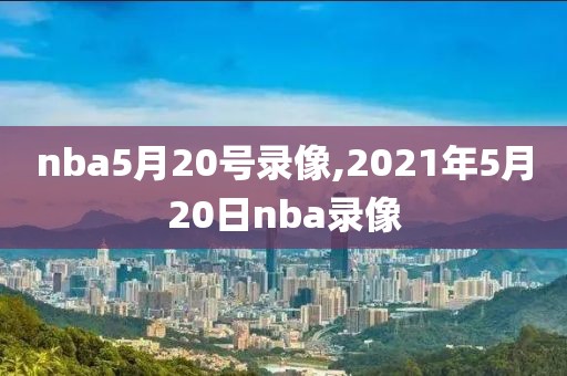 nba5月20号录像,2021年5月20日nba录像