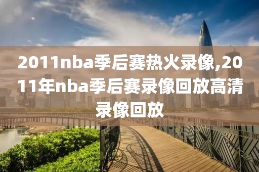 2011nba季后赛热火录像,2011年nba季后赛录像回放高清录像回放