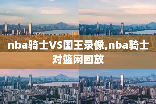 nba骑士VS国王录像,nba骑士对篮网回放