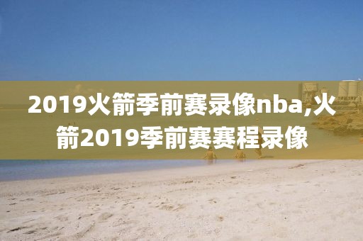 2019火箭季前赛录像nba,火箭2019季前赛赛程录像