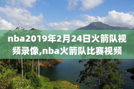 nba2019年2月24日火箭队视频录像,nba火箭队比赛视频