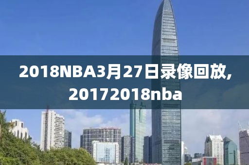 2018NBA3月27日录像回放,20172018nba