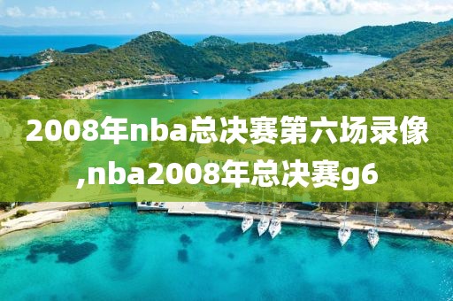 2008年nba总决赛第六场录像,nba2008年总决赛g6