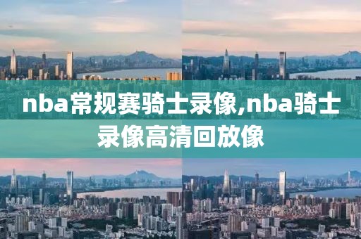 nba常规赛骑士录像,nba骑士录像高清回放像