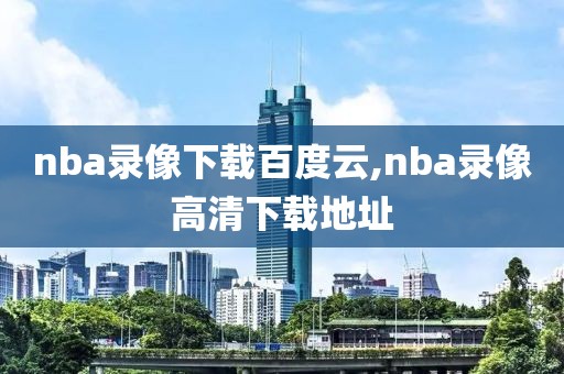 nba录像下载百度云,nba录像高清下载地址