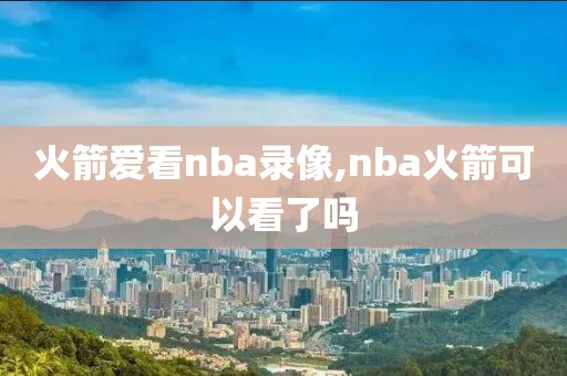 火箭爱看nba录像,nba火箭可以看了吗