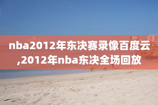 nba2012年东决赛录像百度云,2012年nba东决全场回放