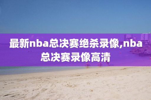 最新nba总决赛绝杀录像,nba总决赛录像高清