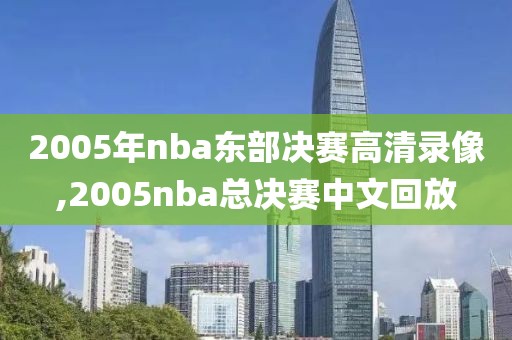 2005年nba东部决赛高清录像,2005nba总决赛中文回放