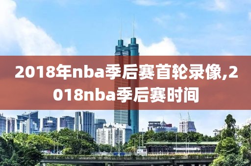 2018年nba季后赛首轮录像,2018nba季后赛时间