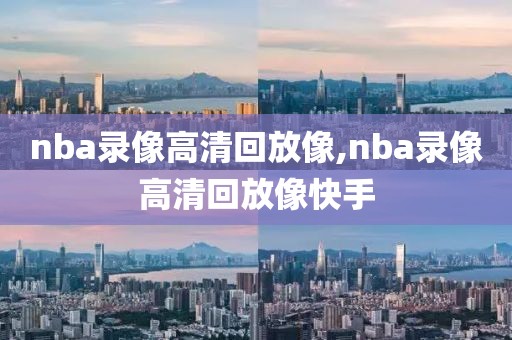 nba录像高清回放像,nba录像高清回放像快手