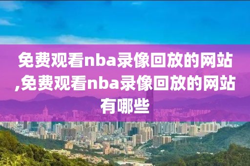 免费观看nba录像回放的网站,免费观看nba录像回放的网站有哪些