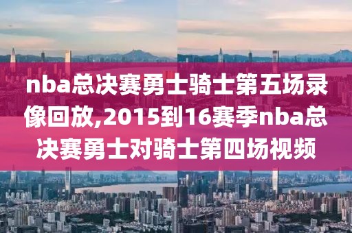 nba总决赛勇士骑士第五场录像回放,2015到16赛季nba总决赛勇士对骑士第四场视频