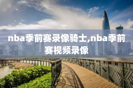 nba季前赛录像骑士,nba季前赛视频录像