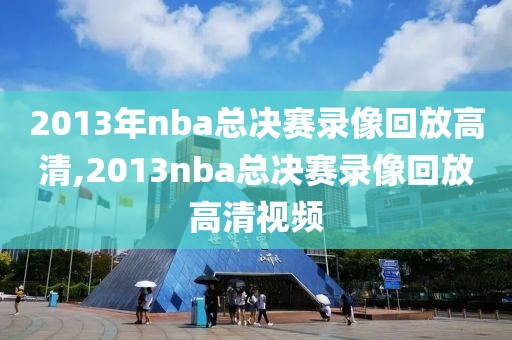 2013年nba总决赛录像回放高清,2013nba总决赛录像回放高清视频