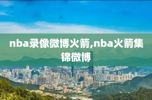 nba录像微博火箭,nba火箭集锦微博