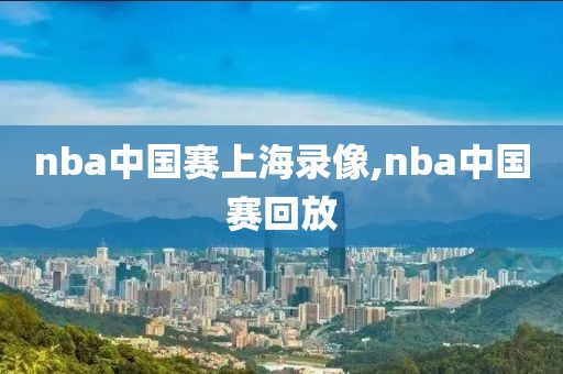 nba中国赛上海录像,nba中国赛回放