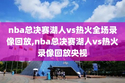 nba总决赛湖人vs热火全场录像回放,nba总决赛湖人vs热火录像回放央视