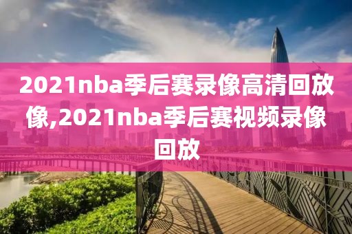 2021nba季后赛录像高清回放像,2021nba季后赛视频录像回放