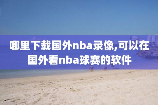 哪里下载国外nba录像,可以在国外看nba球赛的软件