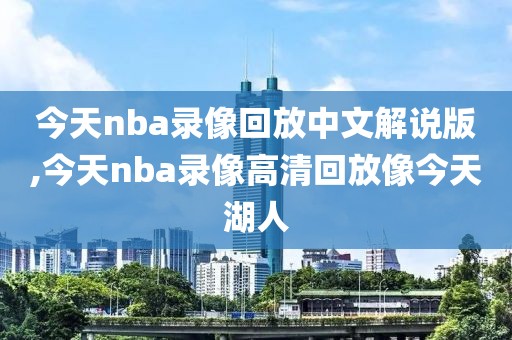 今天nba录像回放中文解说版,今天nba录像高清回放像今天湖人