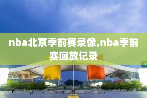 nba北京季前赛录像,nba季前赛回放记录