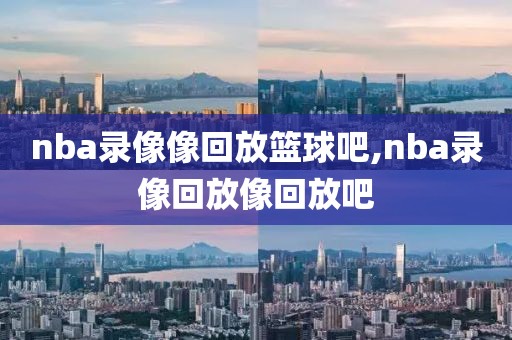 nba录像像回放篮球吧,nba录像回放像回放吧